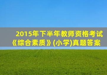 2015年下半年教师资格考试《综合素质》(小学)真题答案