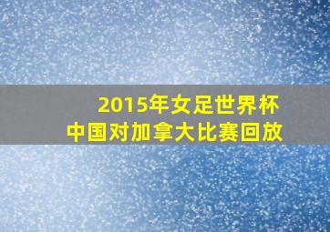 2015年女足世界杯中国对加拿大比赛回放