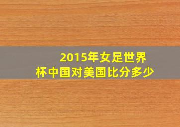 2015年女足世界杯中国对美国比分多少