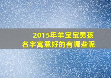 2015年羊宝宝男孩名字寓意好的有哪些呢