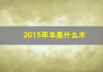 2015年羊是什么木