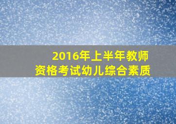 2016年上半年教师资格考试幼儿综合素质