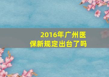 2016年广州医保新规定出台了吗