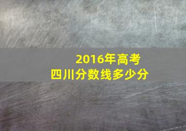 2016年高考四川分数线多少分