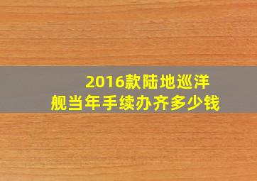 2016款陆地巡洋舰当年手续办齐多少钱