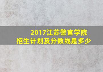 2017江苏警官学院招生计划及分数线是多少