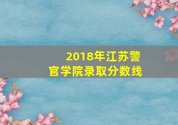 2018年江苏警官学院录取分数线