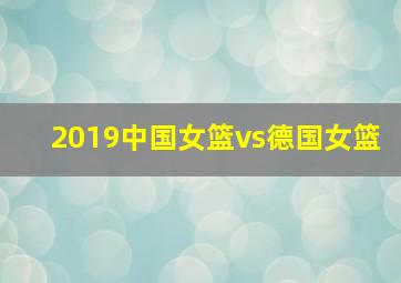 2019中国女篮vs德国女篮