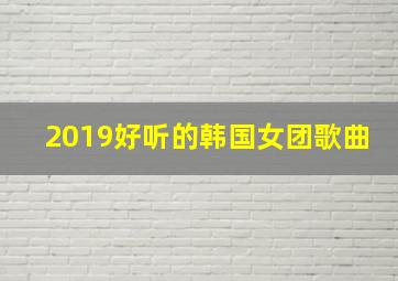 2019好听的韩国女团歌曲