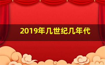 2019年几世纪几年代