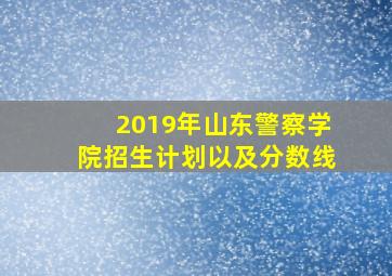 2019年山东警察学院招生计划以及分数线