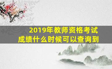 2019年教师资格考试成绩什么时候可以查询到