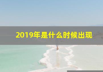 2019年是什么时候出现