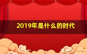 2019年是什么的时代