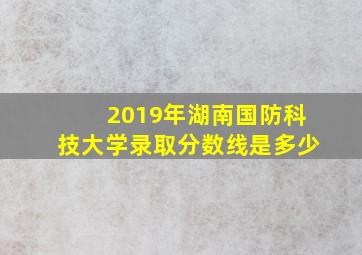 2019年湖南国防科技大学录取分数线是多少