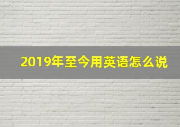 2019年至今用英语怎么说