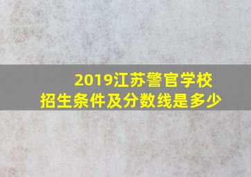 2019江苏警官学校招生条件及分数线是多少