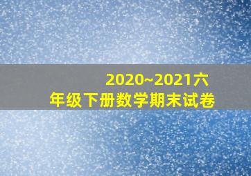 2020~2021六年级下册数学期末试卷