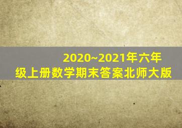 2020~2021年六年级上册数学期末答案北师大版