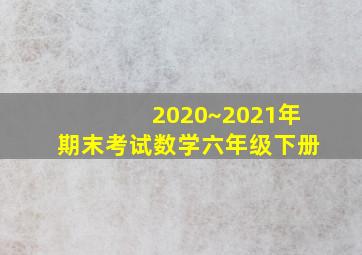 2020~2021年期末考试数学六年级下册