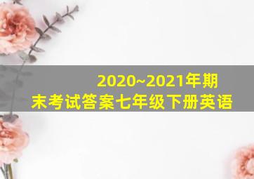 2020~2021年期末考试答案七年级下册英语