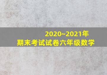 2020~2021年期末考试试卷六年级数学