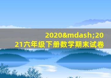 2020—2021六年级下册数学期末试卷