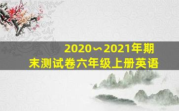 2020∽2021年期末测试卷六年级上册英语