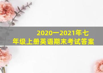 2020一2021年七年级上册英语期末考试答案