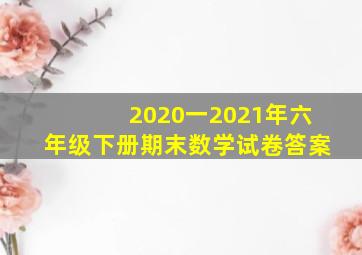 2020一2021年六年级下册期末数学试卷答案