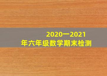 2020一2021年六年级数学期末检测