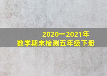 2020一2021年数学期末检测五年级下册