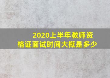 2020上半年教师资格证面试时间大概是多少