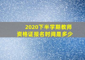 2020下半学期教师资格证报名时间是多少