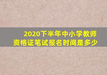 2020下半年中小学教师资格证笔试报名时间是多少