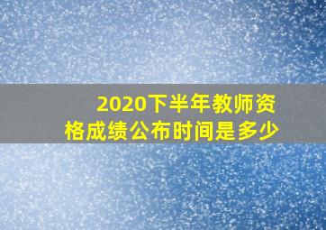 2020下半年教师资格成绩公布时间是多少