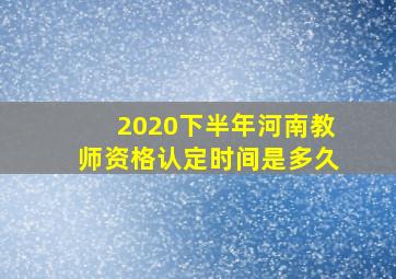 2020下半年河南教师资格认定时间是多久