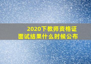 2020下教师资格证面试结果什么时候公布