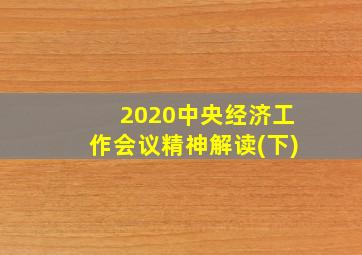 2020中央经济工作会议精神解读(下)