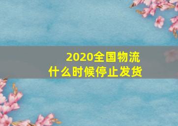 2020全国物流什么时候停止发货