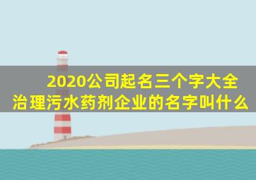 2020公司起名三个字大全治理污水药剂企业的名字叫什么