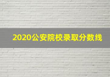 2020公安院校录取分数线