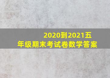 2020到2021五年级期末考试卷数学答案