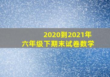 2020到2021年六年级下期末试卷数学