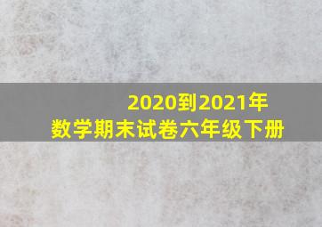 2020到2021年数学期末试卷六年级下册