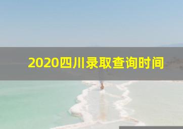 2020四川录取查询时间