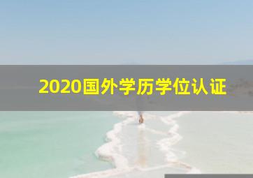 2020国外学历学位认证