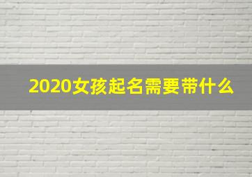 2020女孩起名需要带什么