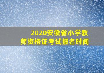 2020安徽省小学教师资格证考试报名时间