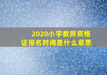 2020小学教师资格证报名时间是什么意思